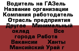 Водитель на ГАЗель › Название организации ­ Компания-работодатель › Отрасль предприятия ­ Другое › Минимальный оклад ­ 25 000 - Все города Работа » Вакансии   . Ханты-Мансийский,Урай г.